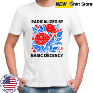 Radicalized by basic decency political protest shirt