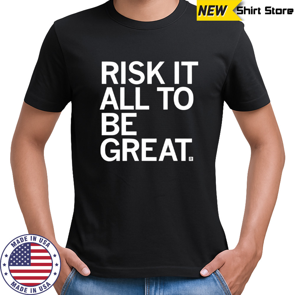 Risk it all to be great shirt