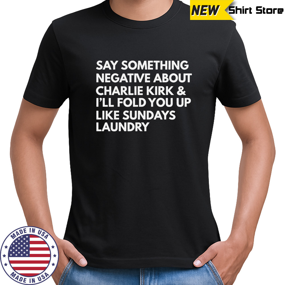 Say something negative about Charlie Kirk and I’ll fold you up like sundays laundry shirt Say something negative about Charlie Kirk and I’ll fold you up like sundays laundry shirt