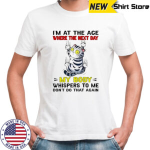 Scratch cat I’m at the age where the next day my body whispers to me don’t do that again shirt