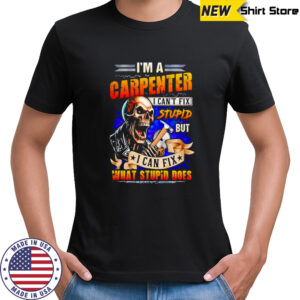 Skeleton I’m a carpenter I can’t fix stupid but I can fix what stupid does shirt