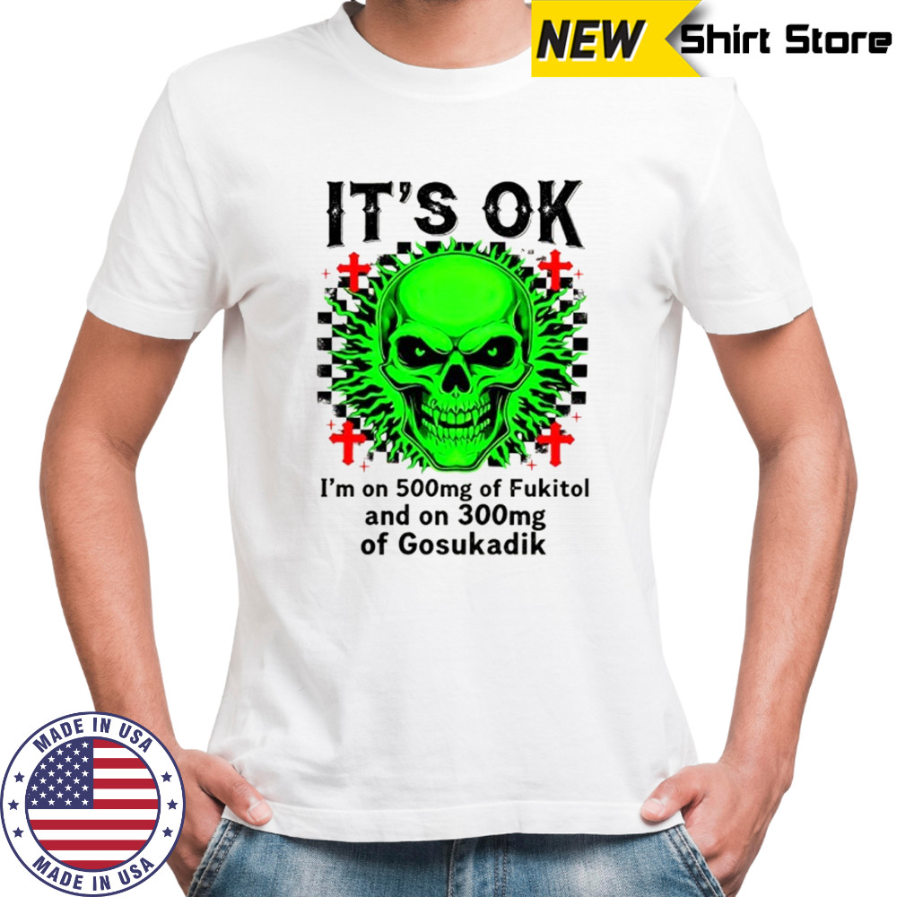 Skeleton it’s ok I’m on 500mg of fukitol and on 300mg of gosukadik shirt