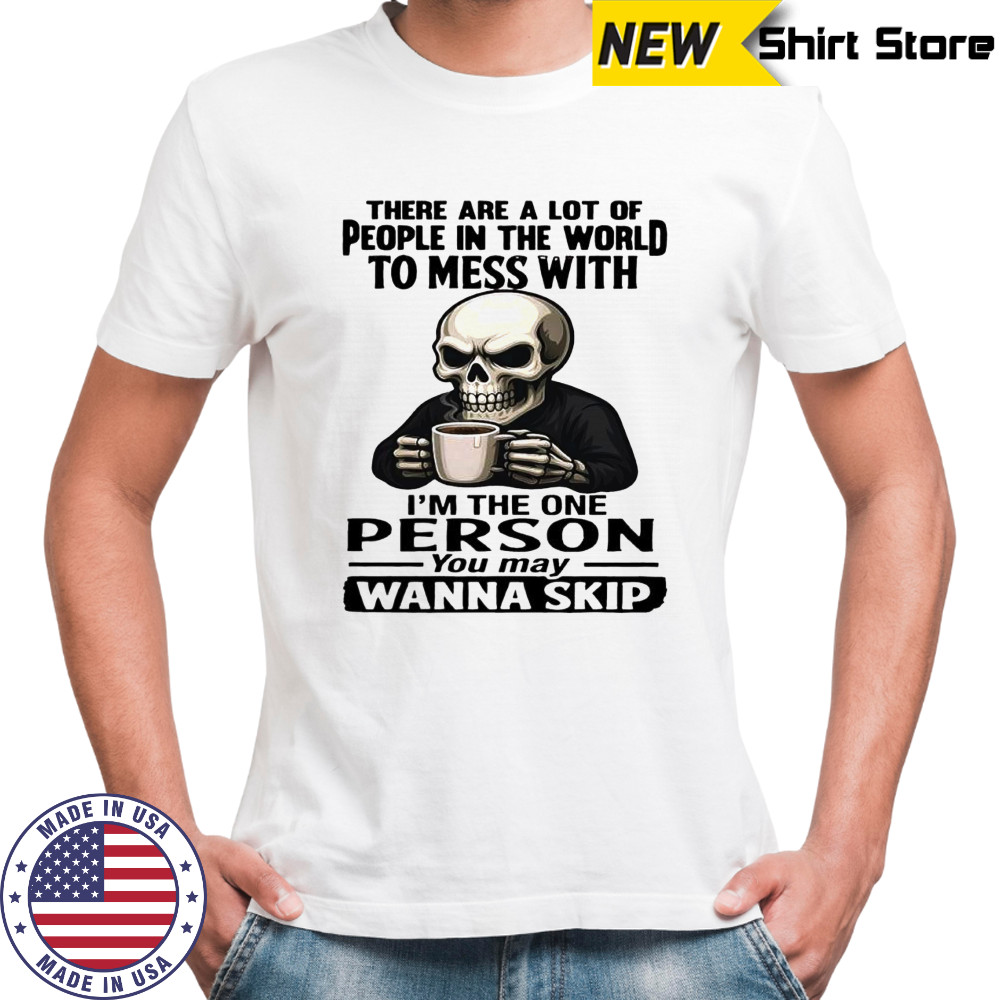 Skeleton there are a lot of people in the world to mess with i’m the one person you may wanna skip shirt