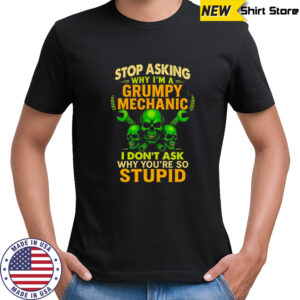 Skull stop asking why I’m a grumpy mechanic I don’t ask why you’re so stupid shirt