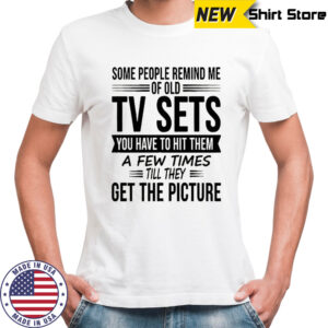 Some people remind me of old tv sets you have to hit them a few times till they get the picture shirt