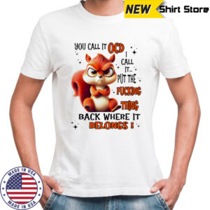 Squirrel you call it ocd I call it put the fucking thing back where it belongs shirt