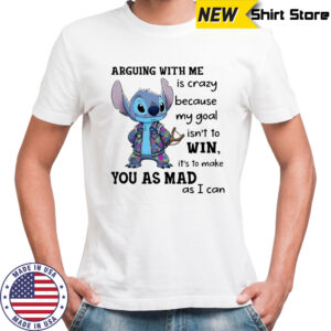 Stitch arguing with me is crazy because my goal isn’t to win it’s to make you as mad as i can shirt