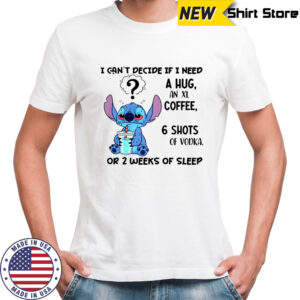 Stitch I can’t decide if I need a hug an xl coffee 6 shots of vodka or 2 weeks of sleep shirt