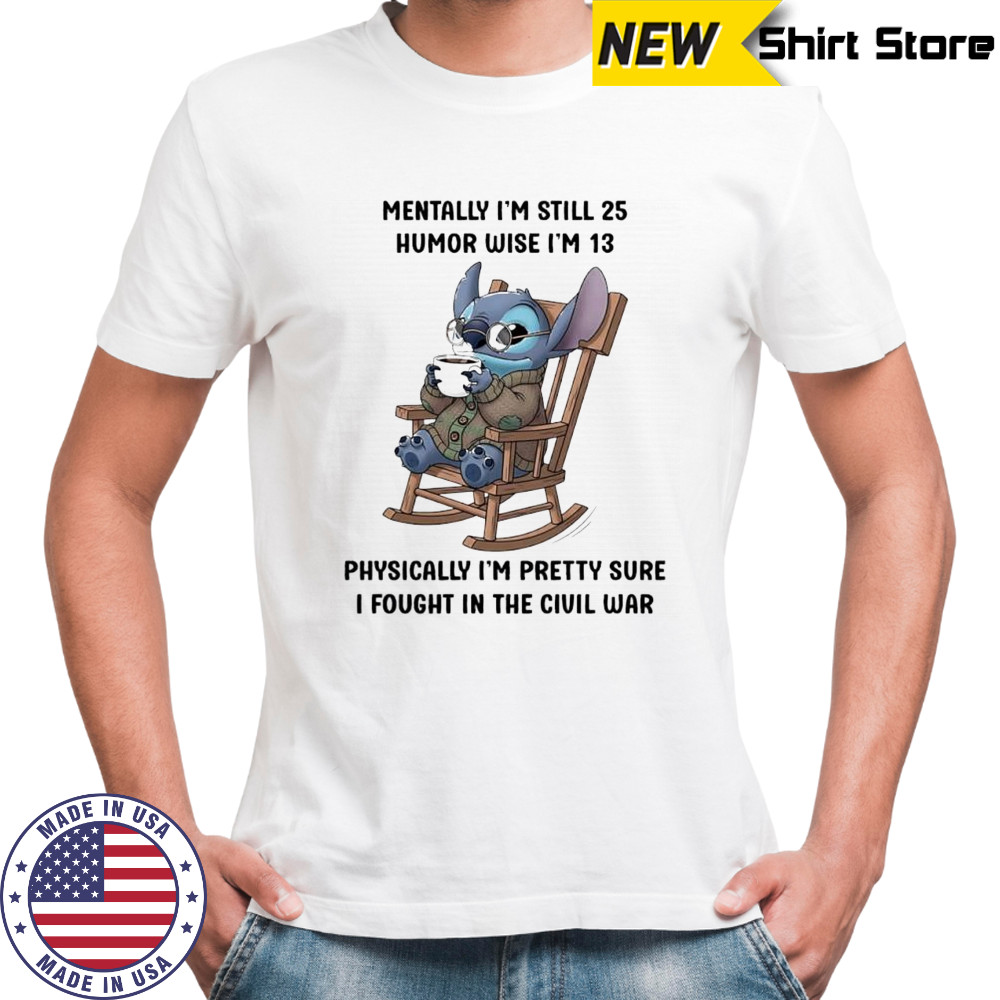 Stitch mentally i’m still 25 humor wise i’m 13 physically i’m pretty sure i fought in the civil war shirt