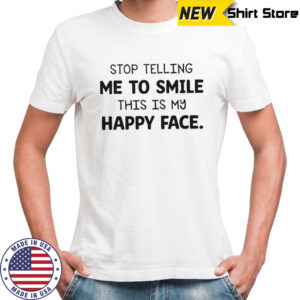 Stop Telling Me To Smile This Is My Happy Face T-Shirt