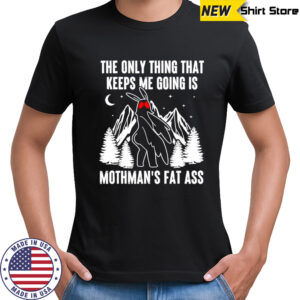 The only thing that keeps me going is mothman’s fat ass shirt