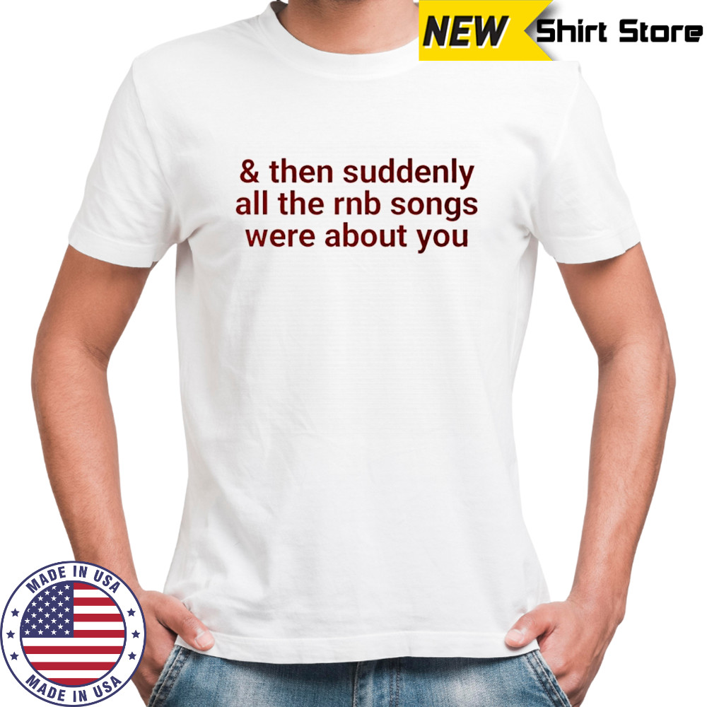 Then suddenly all the rnb songs were about you shirt