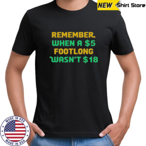 Top Remember When A 5 Dollar Footlong Wasn’t 18 Dollar T-Shirt