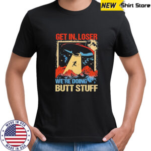 UFO Alien get in loser we’re doing butt stuff shirt
