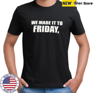 We made it to friday shirt