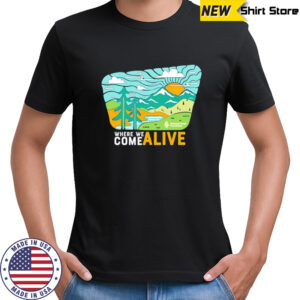 Where we come alive shirt