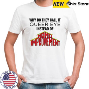 Why Do They Call It Queer Eye Instead Of Homo Improvement shirt