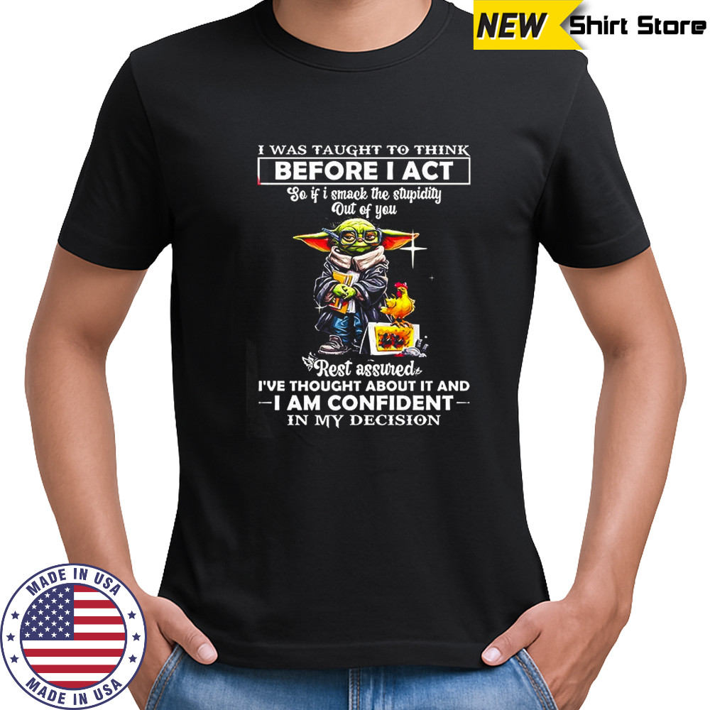 Yoda I was taught to think before I act so if I smack the stupidity out of you rest assured shirt