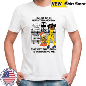 Bart Simpson i must be in Guantanamo bay the way that bush is torturing me shirt
