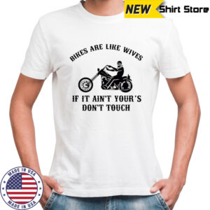 Bikes are like wives if it ain’t your’s don’t touch shirt