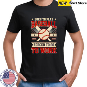 Born to play baseball forced to go to work shirt