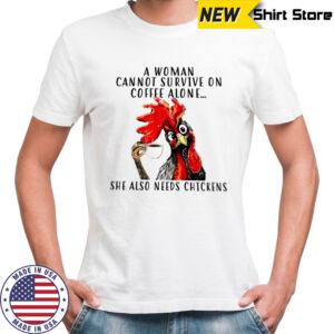 Chicken A woman cannot survive on coffee alone she also needs chickens shirt