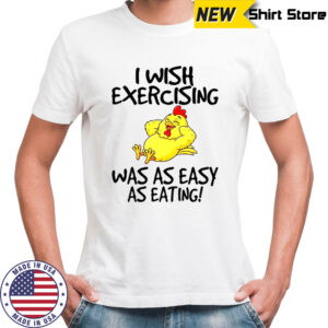 Chicken I wish exercising was as easy as eating shirt