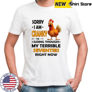 Chicken sorry i am cranky i’m going through my terrible seventies right now shirt