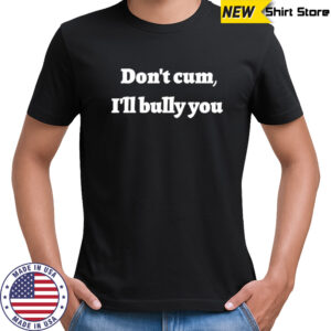 Don’t cum i’ll bully you shirt