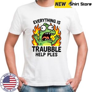 Everything is trouble help please shirt