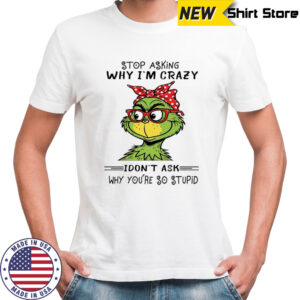 Grinch stop asking why i’m crazy i don’t ask why you’re so stupid shirt