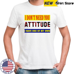 I don’t need you attitude I have one of my own meme shirt