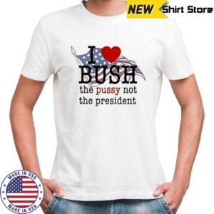 I love bush the pussy not the president T-shirts