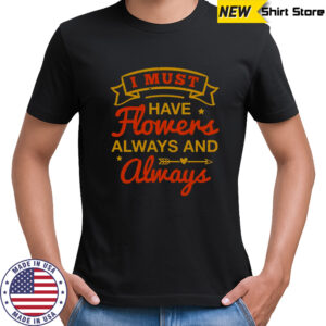 I Must Have Flowers Always And Always T-Shirt