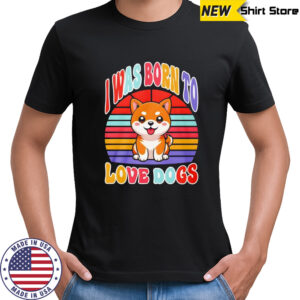 I was born to love dogs shirt