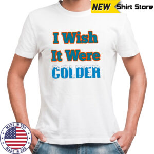 I Wish It Were Colder shirt