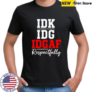 IDK IDC IDGAF Respectfully shirt