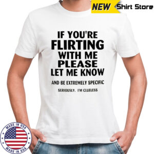 If you’re flirting with me please let me know and be extremely specific shirt