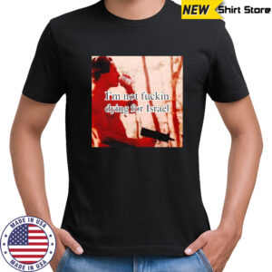 I’m not fuckin dying for Israel shirt