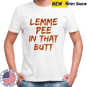 Lemme pee in that butt shirt