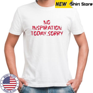 No Inspiration Today Sorry T-Shirt