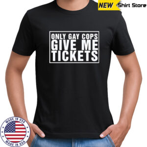 Only gay cops give me tickets shirt