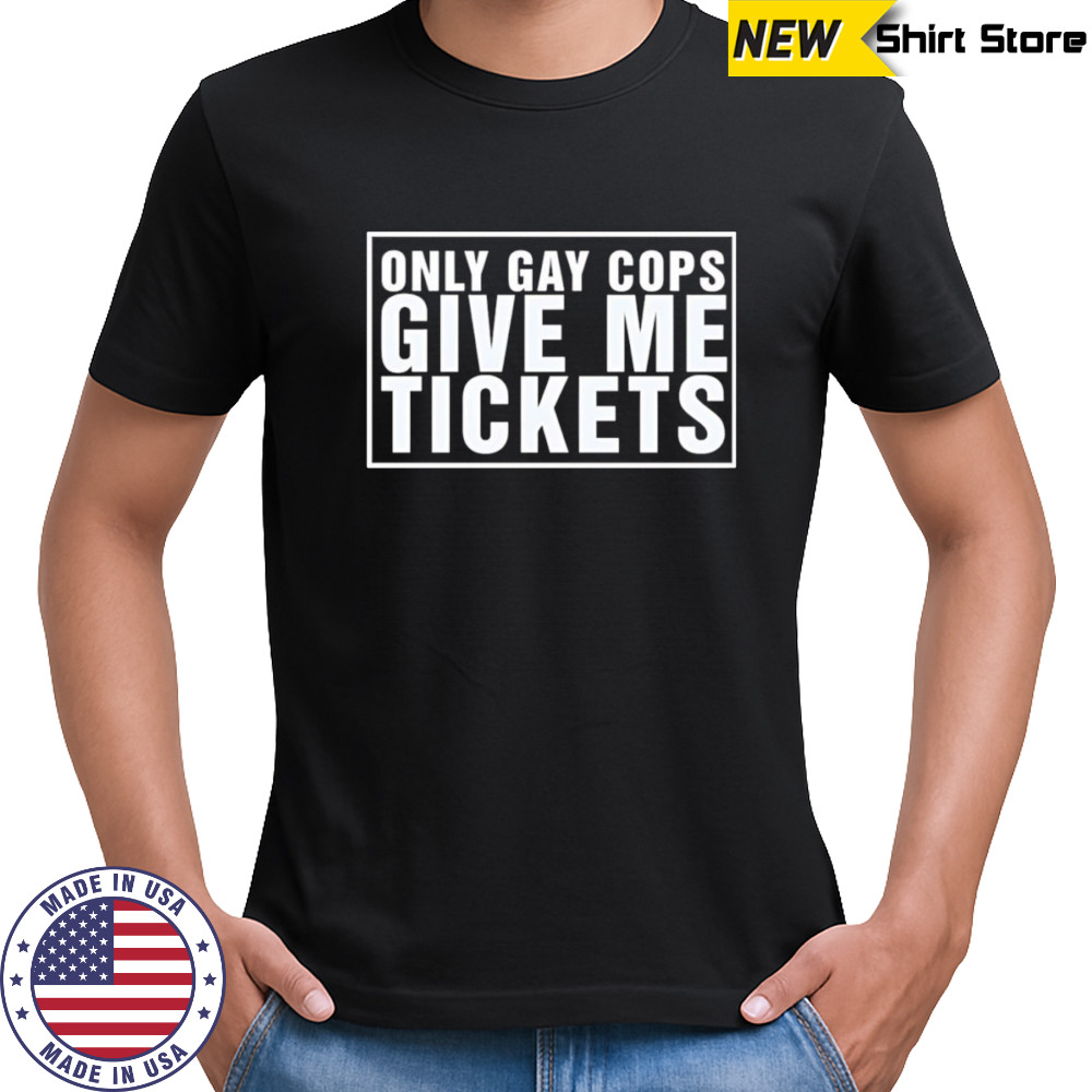 Only gay cops give me tickets shirt