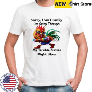 Rooster sorry i am cranky i’m going through my terrible sixties right now shirt