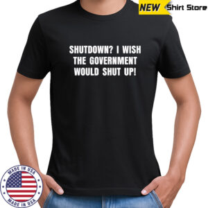 Shutdown i wish the government would shut up shirt
