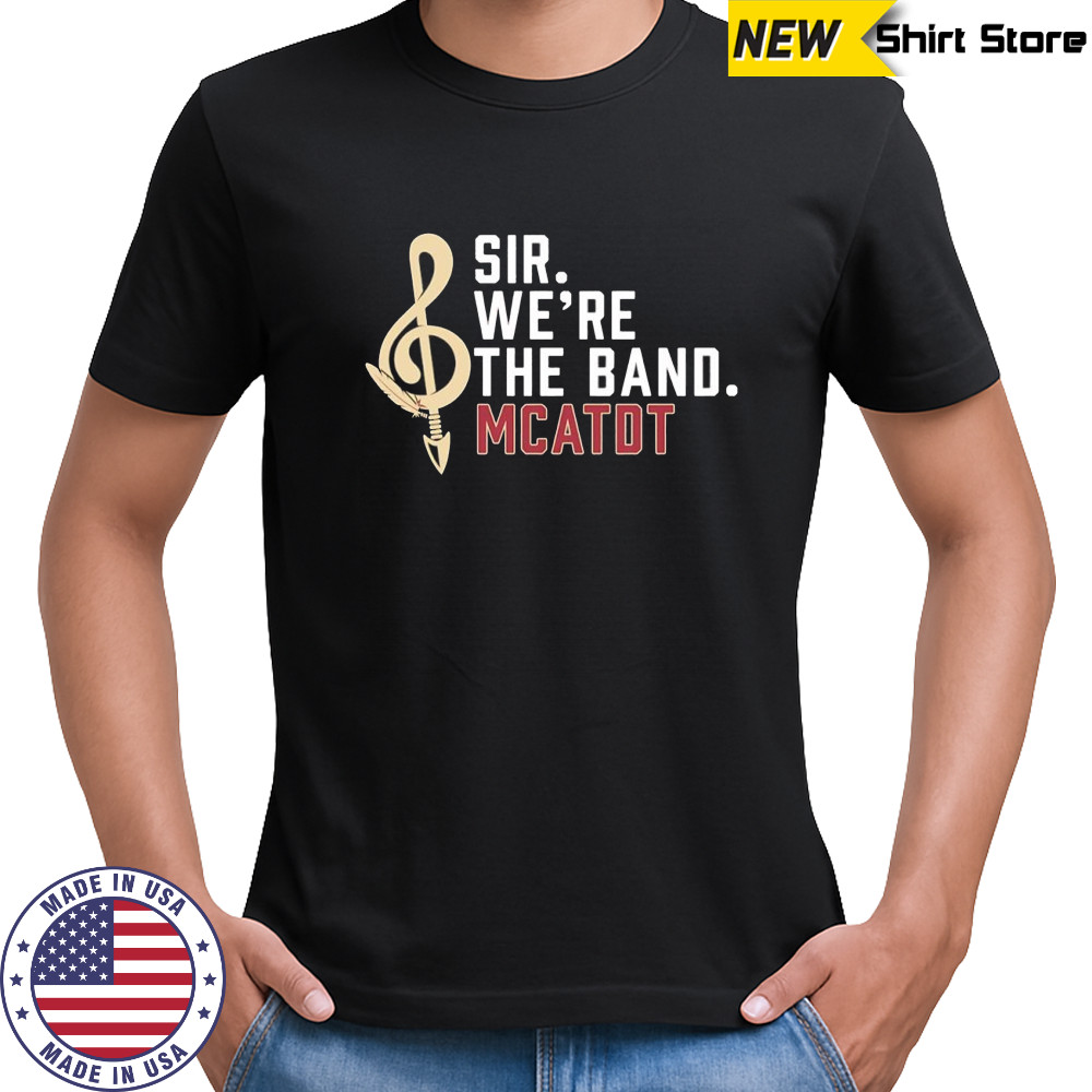 Sir we’re the band Mcatdt Florida State University Marching Chiefs shirt