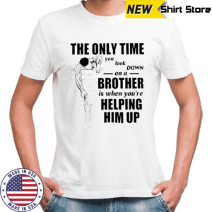 The Only Time You Look Down on a Brother t-shirt