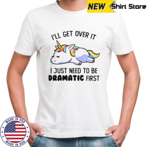 Unicorn I’ll Get Over It I Just Need To Be Dramatic First T-Shirt