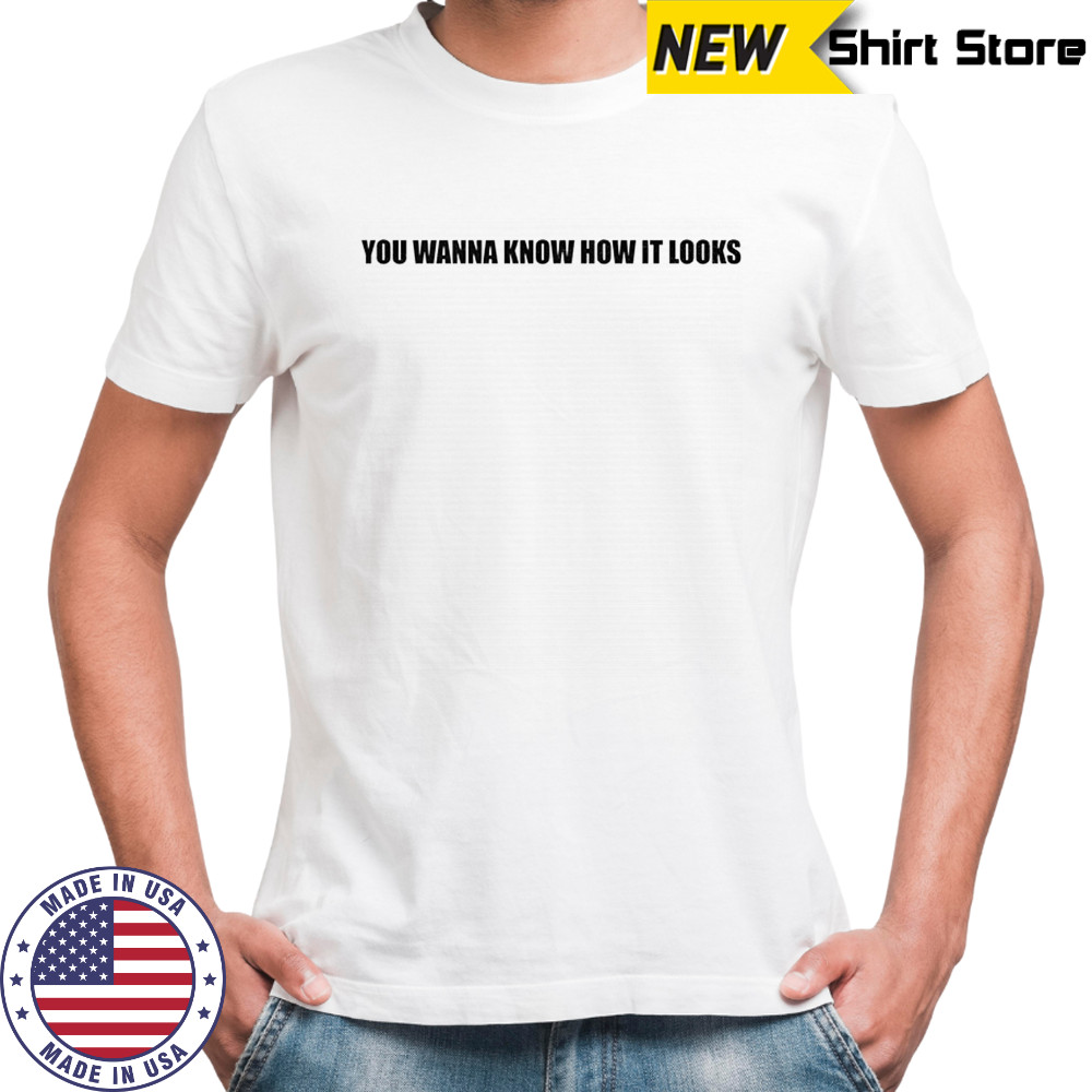 You wanna know how it looks shirt