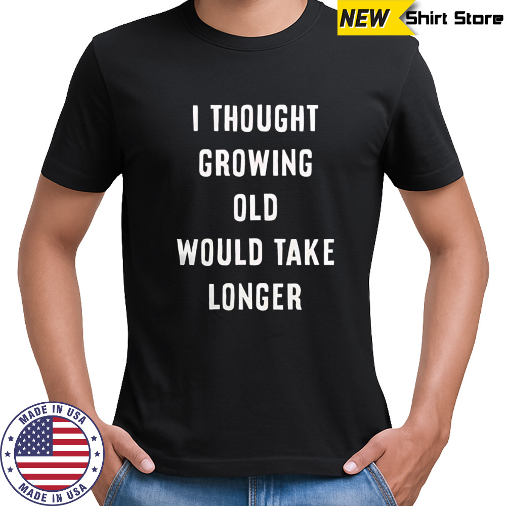 I thought growing old would take longer shirt